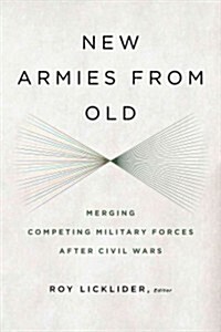 New Armies from Old: Merging Competing Military Forces After Civil Wars (Hardcover)