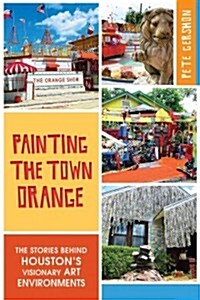 Painting the Town Orange:: The Stories Behind Houstons Visionary Art Environments (Paperback)