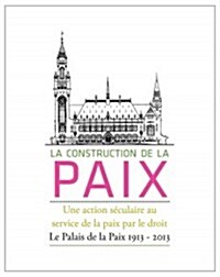 La Construction de La Paix: Une Action Seculaire Au Service de La Paix Par Le Droit: Le Palais de La Paix 1913 - 2013 (Hardcover)