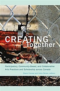 Creating Together: Participatory, Community-Based, and Collaborative Arts Practices and Scholarship Across Canada (Paperback)