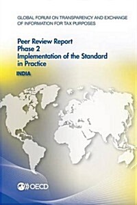 Global Forum on Transparency and Exchange of Information for Tax Purposes Peer Reviews: India 2013: Phase 2: Implementation of the Standard in Practic (Paperback)