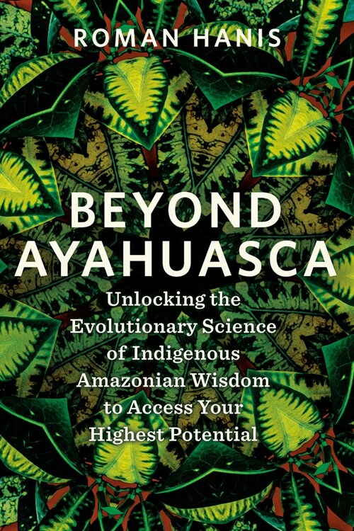 Beyond Ayahuasca: Unlocking the Evolutionary Science of Indigenous Amazonian Wisdom to Access Your Highest Potential (Paperback)