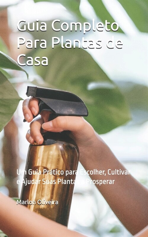 Guia Completo Para Plantas de Casa: Um Guia Pr?ico para Escolher, Cultivar e Ajudar Suas Plantas a Prosperar (Paperback)