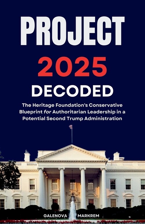The Project 2025 Decoded: The Heritage Foundations Conservative Blueprint for Authoritarian Leadership in a Potential Second Trump Administrati (Paperback)