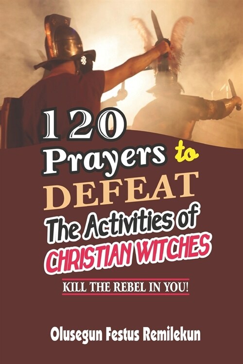 120 Prayers to Defeat the Activities of Christian Witches: Kill the Rebel in You! (Paperback)