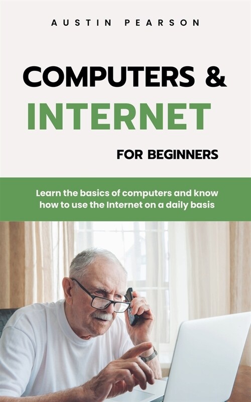 Computers and the Internet for beginners: Learn the basics of computers and know how to use the Internet on a daily basis (Paperback)