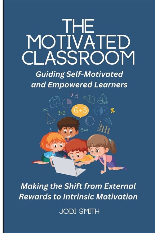 The Motivated Classroom - Making the Shift from External Rewards to Intrinsic Motivation: Guiding Self-Motivation and Empowered Learners (Paperback)