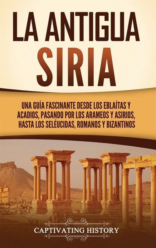 La antigua Siria: Una gu? fascinante desde los ebla?as y acadios, pasando por los arameos y asirios, hasta los sel?cidas, romanos y b (Hardcover)