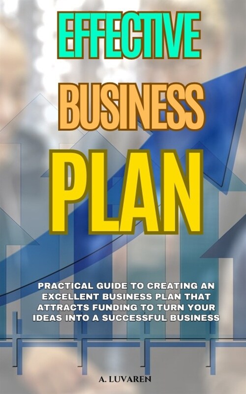 Effective Business Plan: Practical Guide to Creating an Excellent Business Plan that Attracts Funding to Turn Your Ideas into a Successful Busi (Paperback)