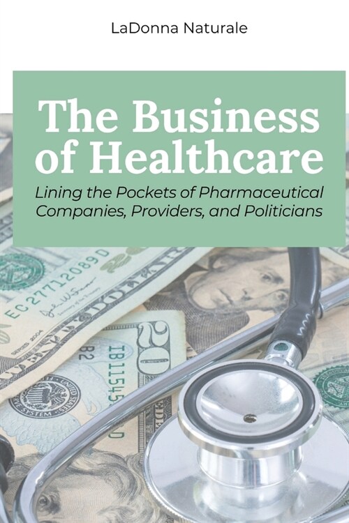 The Business of Healthcare: Lining the Pockets of Pharmaceutical Companies, Providers, and Politicians (Paperback)