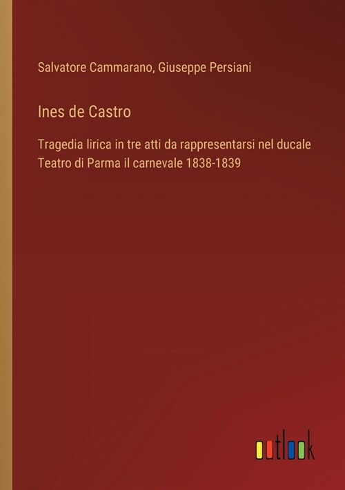 Ines de Castro: Tragedia lirica in tre atti da rappresentarsi nel ducale Teatro di Parma il carnevale 1838-1839 (Paperback)