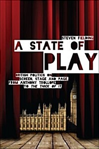 A State of Play : British Politics on Screen, Stage and Page, from Anthony Trollope to The Thick of It (Paperback)