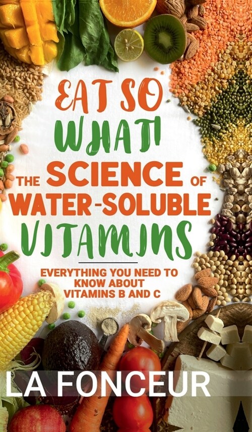 Eat So What! The Science of Water-Soluble Vitamins: Everything You Need to Know About Vitamins B and C (Hardcover)