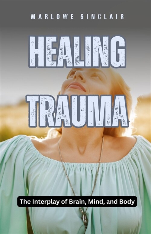 Healing Trauma: The Interplay of Brain, Mind, and Body (Paperback)