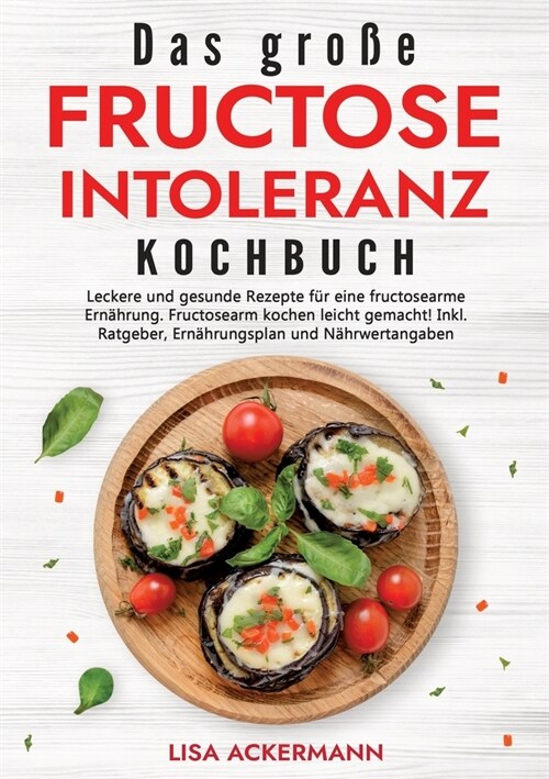 Das gro? Fructoseintoleranz Kochbuch: Leckere und gesunde Rezepte f? eine fructosearme Ern?rung. Fructosearm kochen leicht gemacht! Inkl. Ratgeber, (Paperback)