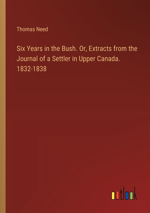 Six Years in the Bush. Or, Extracts from the Journal of a Settler in Upper Canada. 1832-1838 (Paperback)