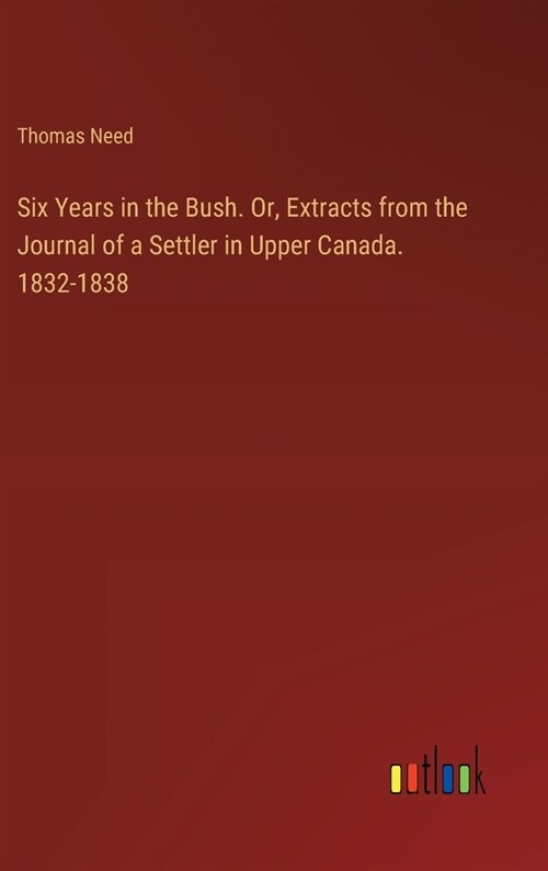 Six Years in the Bush. Or, Extracts from the Journal of a Settler in Upper Canada. 1832-1838 (Hardcover)