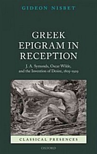 Greek Epigram in Reception : J. A. Symonds, Oscar Wilde, and the Invention of Desire, 1805-1929 (Hardcover)