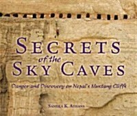 Secrets of the Sky Caves: Danger and Discovery on Nepals Mustang Cliffs (Hardcover)