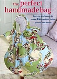 The Perfect Handmade Bag : Recycle and Reuse to Make 35 Beautiful Totes, Purses and More (Paperback)