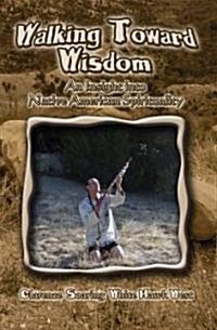 Walking Toward Wisdom: An Insight Into Native American Spirituality (Paperback)