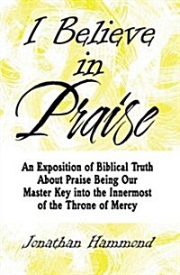 I Believe in Praise: An Exposition of Biblical Truth about Praise Being Our Master Key Into the Innermost of the Throne of Mercy (Paperback)