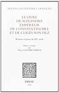 Le Livre De Alixandre Empereur De Constentinoble Et De Cliges Son Filz. Roman En Prose Du Xve Siecle (Paperback)