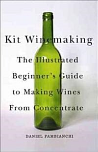 Kit Winemaking: The Illustrated Beginners Guide to Making Wines from Concentrate (Paperback)