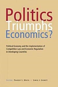 Politics Triumphs Economics?: Political Economy and the Implementation of Competition Law and Economic Regulation in Developing Countries (Hardcover)