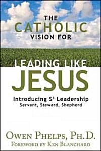 The Catholic Vision for Leading Like Jesus: Introducing S3 Leadership: Servant, Steward, Shepherd (Hardcover)