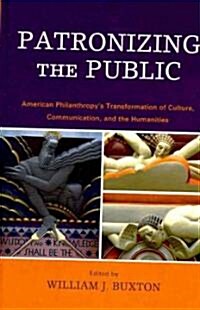 Patronizing the Public: American Philanthropys Transformation of Culture, Communication, and the Humanities (Hardcover)