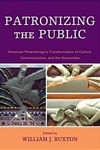 Patronizing the Public: American Philanthropys Transformation of Culture, Communication, and the Humanities (Paperback)