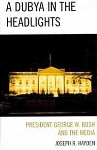A Dubya in the Headlights: President George W. Bush and the Media (Hardcover)