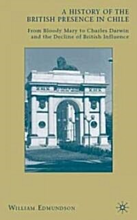 A History of the British Presence in Chile : from Bloody Mary to Charles Darwin and the Decline of British Influence (Hardcover)