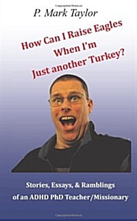 How Can I Raise Eagles When I Am Just Another Turkey?: Stories, Essays, & Ramblings of an ADHD PhD Teacher/Missionary (Paperback)