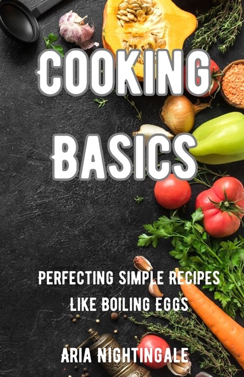 Cooking Basics: Perfecting Simple Recipes Like Boiling Eggs (Paperback)