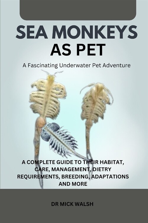 Sea Monkeys as Pet: A Complete Guide to Their Habitat, Care, Management, Dietry Requirements, Breeding, Adaptations and More (Paperback)