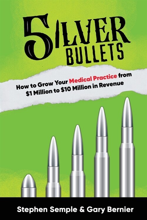 5 Silver Bullets: How to Grow Your Medical Practice from $1 Million to $10 Million in Revenue (Paperback)