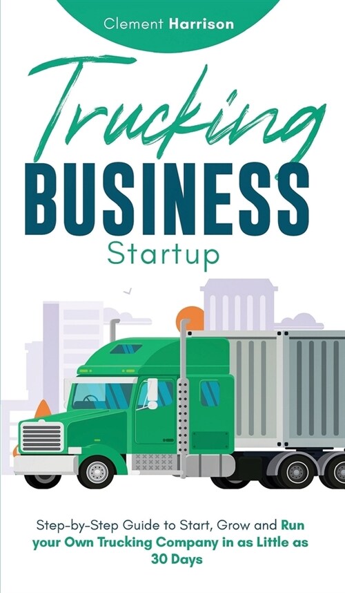 Trucking Business Startup: Step-by-Step Guide to Start, Grow and Run Your Own Trucking Company in as Little as 30 Days (Hardcover)