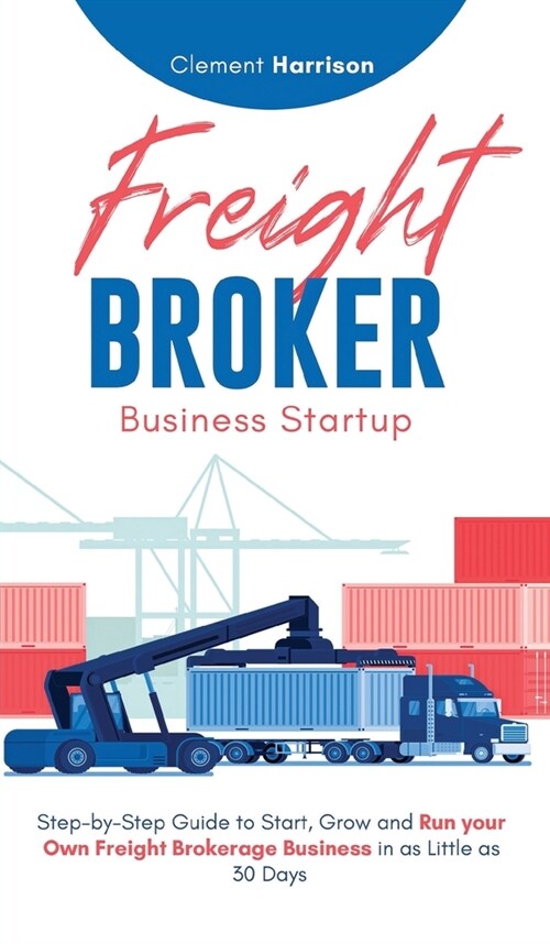 Freight Broker Business Startup: Step-by-Step Guide to Start, Grow and Run Your Own Freight Brokerage Business in as Little as 30 Days (Hardcover)