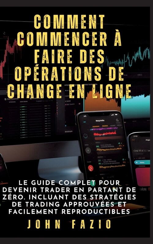 Comment commencer ?faire des op?ations de change en ligne: Le guide complet pour devenir trader en partant de z?o. Incluant des strat?ies de tradi (Hardcover)