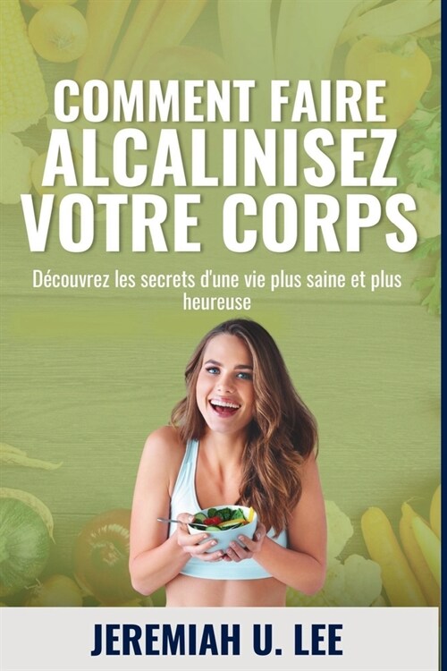 Comment alcaliniser Votre corps: D?ouvrez les secrets dune meilleure sant? Plus heureux pour vous (Paperback)