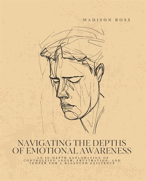 Navigating the Depths of Emotional Awareness: An In-Depth Exploration of Controlling Anger, Frustration, and Temper for a Balanced Existence (Paperback)