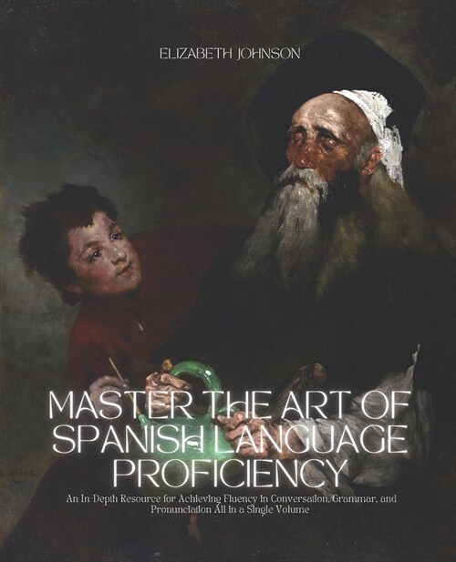 Master the Art of Spanish Language Proficiency: An In-Depth Resource for Achieving Fluency in Conversation, Grammar, and Pronunciation All in a Single (Paperback)