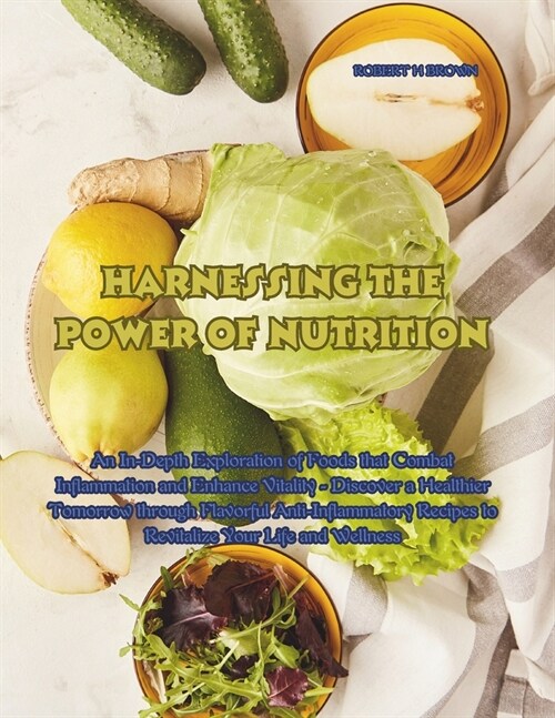 Harnessing the Power of Nutrition: An In-Depth Exploration of Foods that Combat Inflammation and Enhance Vitality - Discover a Healthier Tomorrow thro (Paperback)