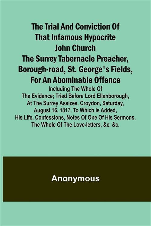 The Trial and Conviction of That Infamous Hypocrite John Church The Surrey Tabernacle Preacher, Borough-road, St. Georges Fields, for an Abominable O (Paperback)