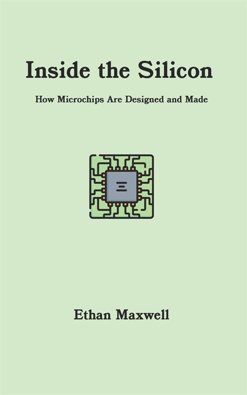 Inside the Silicon: How Microchips Are Designed and Made (Paperback)