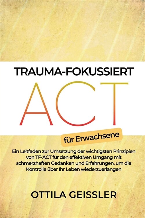 Trauma-fokussiert ACT f? Erwachsene: Ein Leitfaden zur Umsetzung der wichtigsten Prinzipien von TF-ACT f? den effektiven Umgang mit schmerzhaften Ge (Paperback)