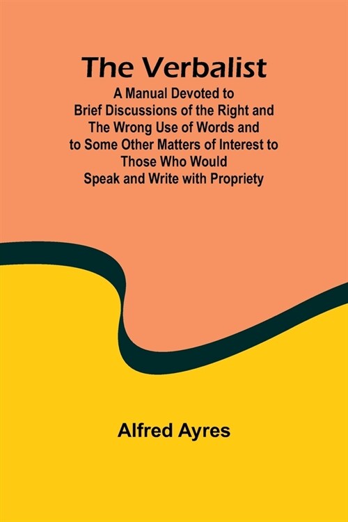 The Verbalist; A Manual Devoted to Brief Discussions of the Right and the Wrong Use of Words and to Some Other Matters of Interest to Those Who Would (Paperback)