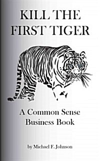 Kill the First Tiger a Common Sense Business Book (Paperback)